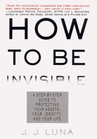 How To Be Invisible : The Essential Guide To Protecting Your Personal Privacy, Your Assets, And Your Life