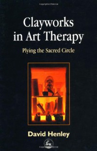 Image of Clayworks in Art Therapy : Plying the Sacred Circle