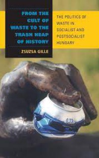 Image of From the Cult of Waste to the Trash Heap of History : The Politics of Waste in Socialist and Postsocialist Hungary